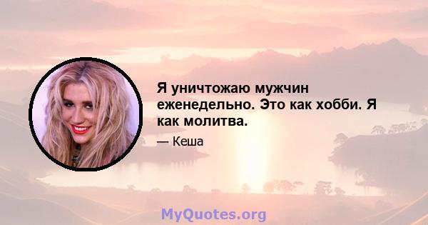 Я уничтожаю мужчин еженедельно. Это как хобби. Я как молитва.