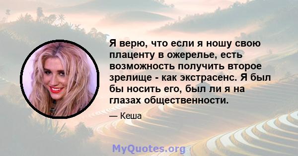 Я верю, что если я ношу свою плаценту в ожерелье, есть возможность получить второе зрелище - как экстрасенс. Я был бы носить его, был ли я на глазах общественности.