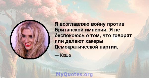 Я возглавляю войну против Британской империи. Я не беспокоюсь о том, что говорят или делают хакеры Демократической партии.