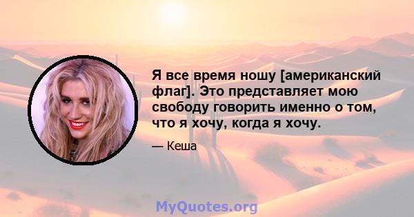 Я все время ношу [американский флаг]. Это представляет мою свободу говорить именно о том, что я хочу, когда я хочу.