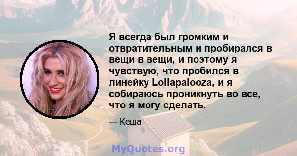 Я всегда был громким и отвратительным и пробирался в вещи в вещи, и поэтому я чувствую, что пробился в линейку Lollapalooza, и я собираюсь проникнуть во все, что я могу сделать.