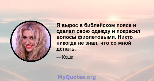 Я вырос в библейском поясе и сделал свою одежду и покрасил волосы фиолетовыми. Никто никогда не знал, что со мной делать.