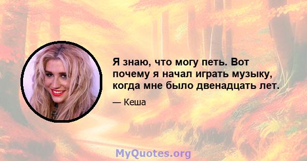 Я знаю, что могу петь. Вот почему я начал играть музыку, когда мне было двенадцать лет.