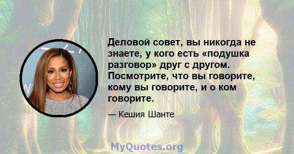 Деловой совет, вы никогда не знаете, у кого есть «подушка разговор» друг с другом. Посмотрите, что вы говорите, кому вы говорите, и о ком говорите.