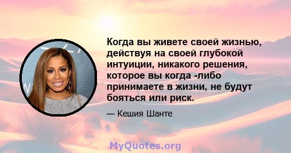 Когда вы живете своей жизнью, действуя на своей глубокой интуиции, никакого решения, которое вы когда -либо принимаете в жизни, не будут бояться или риск.