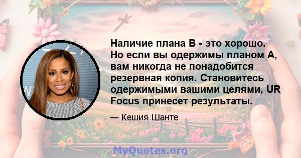 Наличие плана B - это хорошо. Но если вы одержимы планом A, вам никогда не понадобится резервная копия. Становитесь одержимыми вашими целями, UR Focus принесет результаты.