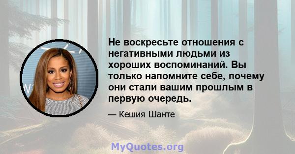 Не воскресьте отношения с негативными людьми из хороших воспоминаний. Вы только напомните себе, почему они стали вашим прошлым в первую очередь.