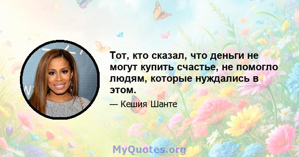 Тот, кто сказал, что деньги не могут купить счастье, не помогло людям, которые нуждались в этом.