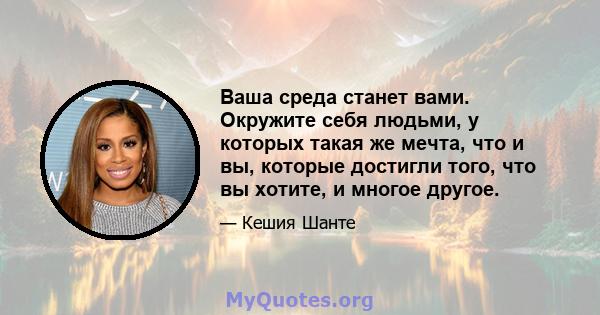 Ваша среда станет вами. Окружите себя людьми, у которых такая же мечта, что и вы, которые достигли того, что вы хотите, и многое другое.