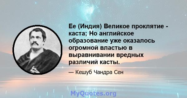 Ее (Индия) Великое проклятие - каста; Но английское образование уже оказалось огромной властью в выравнивании вредных различий касты.