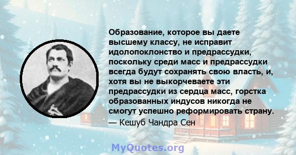 Образование, которое вы даете высшему классу, не исправит идолопоклонство и предрассудки, поскольку среди масс и предрассудки всегда будут сохранять свою власть, и, хотя вы не выкорчеваете эти предрассудки из сердца