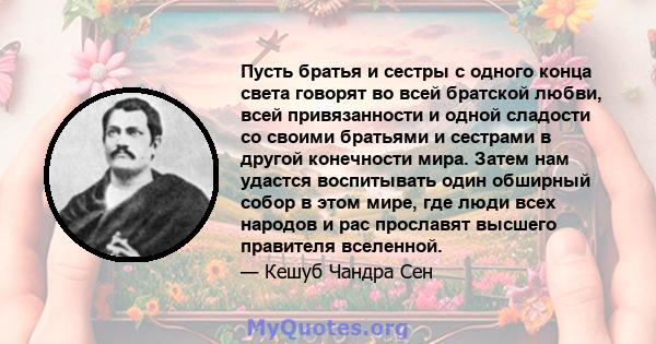 Пусть братья и сестры с одного конца света говорят во всей братской любви, всей привязанности и одной сладости со своими братьями и сестрами в другой конечности мира. Затем нам удастся воспитывать один обширный собор в