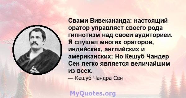 Свами Вивекананда: настоящий оратор управляет своего рода гипнотизм над своей аудиторией. Я слушал многих ораторов, индийских, английских и американских; Но Кешуб Чандер Сен легко является величайшим из всех.