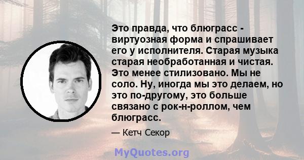 Это правда, что блюграсс - виртуозная форма и спрашивает его у исполнителя. Старая музыка старая необработанная и чистая. Это менее стилизовано. Мы не соло. Ну, иногда мы это делаем, но это по-другому, это больше