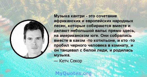 Музыка кантри - это сочетание африканских и европейских народных песен, которые собираются вместе и делают небольшой вальс прямо здесь, на американском юге. Они собрались вместе в каком -то котильоне, и кто -то пробил