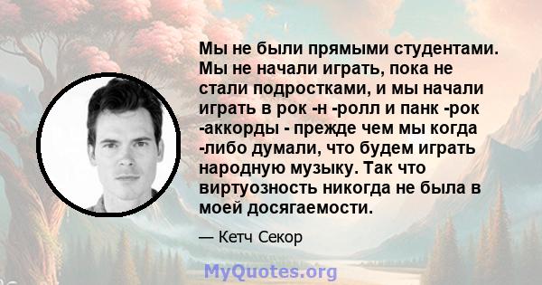 Мы не были прямыми студентами. Мы не начали играть, пока не стали подростками, и мы начали играть в рок -н -ролл и панк -рок -аккорды - прежде чем мы когда -либо думали, что будем играть народную музыку. Так что