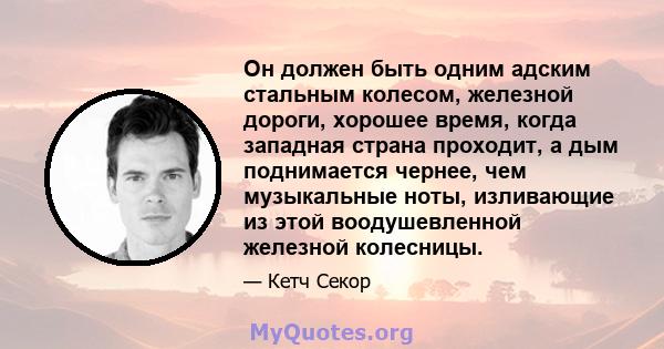 Он должен быть одним адским стальным колесом, железной дороги, хорошее время, когда западная страна проходит, а дым поднимается чернее, чем музыкальные ноты, изливающие из этой воодушевленной железной колесницы.