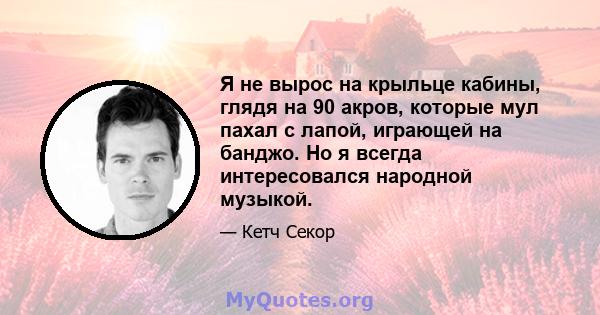 Я не вырос на крыльце кабины, глядя на 90 акров, которые мул пахал с лапой, играющей на банджо. Но я всегда интересовался народной музыкой.