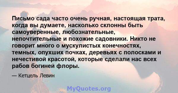 Письмо сада часто очень ручная, настоящая трата, когда вы думаете, насколько склонны быть самоуверенные, любознательные, непочтительные и похожие садовники. Никто не говорит много о мускулистых конечностях, темных,