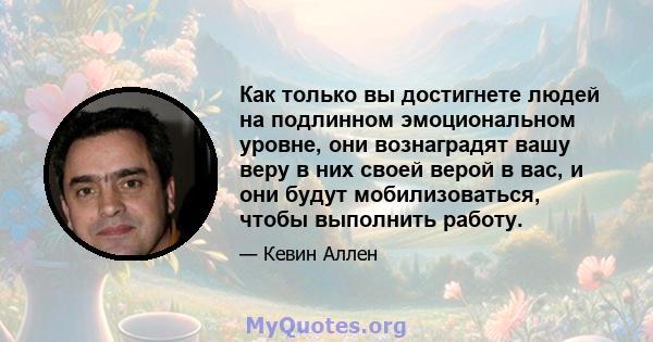 Как только вы достигнете людей на подлинном эмоциональном уровне, они вознаградят вашу веру в них своей верой в вас, и они будут мобилизоваться, чтобы выполнить работу.