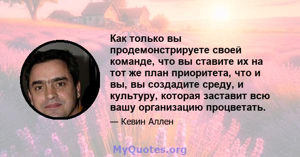 Как только вы продемонстрируете своей команде, что вы ставите их на тот же план приоритета, что и вы, вы создадите среду, и культуру, которая заставит всю вашу организацию процветать.