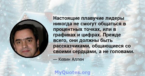 Настоящие плавучие лидеры никогда не смогут общаться в процентных точках, или в графиках и цифрах. Прежде всего, они должны быть рассказчиками, общающиеся со своими сердцами, а не головами.