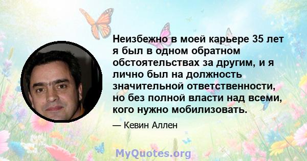 Неизбежно в моей карьере 35 лет я был в одном обратном обстоятельствах за другим, и я лично был на должность значительной ответственности, но без полной власти над всеми, кого нужно мобилизовать.