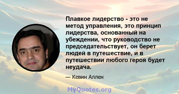 Плавкое лидерство - это не метод управления, это принцип лидерства, основанный на убеждении, что руководство не председательствует, он берет людей в путешествие, и в путешествии любого героя будет неудача.