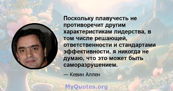 Поскольку плавучесть не противоречит другим характеристикам лидерства, в том числе решающей, ответственности и стандартами эффективности, я никогда не думаю, что это может быть саморазрушением.