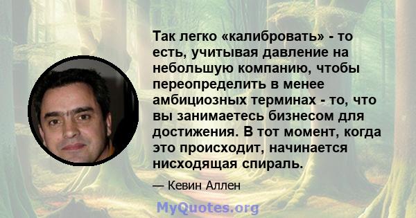 Так легко «калибровать» - то есть, учитывая давление на небольшую компанию, чтобы переопределить в менее амбициозных терминах - то, что вы занимаетесь бизнесом для достижения. В тот момент, когда это происходит,