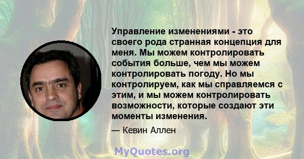 Управление изменениями - это своего рода странная концепция для меня. Мы можем контролировать события больше, чем мы можем контролировать погоду. Но мы контролируем, как мы справляемся с этим, и мы можем контролировать