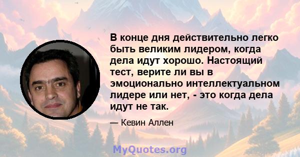 В конце дня действительно легко быть великим лидером, когда дела идут хорошо. Настоящий тест, верите ли вы в эмоционально интеллектуальном лидере или нет, - это когда дела идут не так.