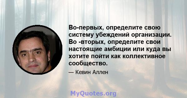 Во-первых, определите свою систему убеждений организации. Во -вторых, определите свои настоящие амбиции или куда вы хотите пойти как коллективное сообщество.