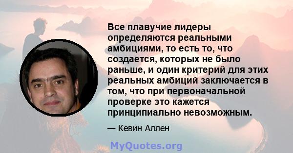 Все плавучие лидеры определяются реальными амбициями, то есть то, что создается, которых не было раньше, и один критерий для этих реальных амбиций заключается в том, что при первоначальной проверке это кажется