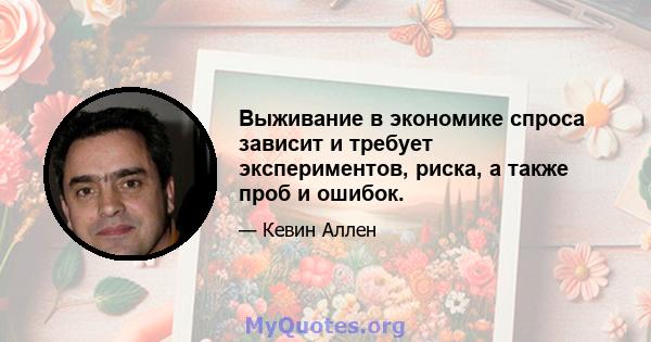 Выживание в экономике спроса зависит и требует экспериментов, риска, а также проб и ошибок.