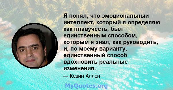 Я понял, что эмоциональный интеллект, который я определяю как плавучесть, был единственным способом, которым я знал, как руководить, и, по моему варианту, единственный способ вдохновить реальные изменения.