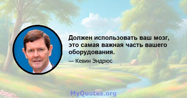 Должен использовать ваш мозг, это самая важная часть вашего оборудования.