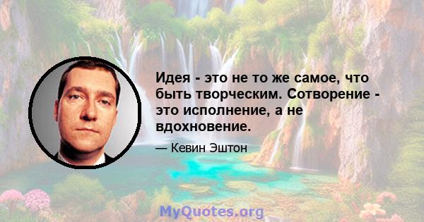 Идея - это не то же самое, что быть творческим. Сотворение - это исполнение, а не вдохновение.