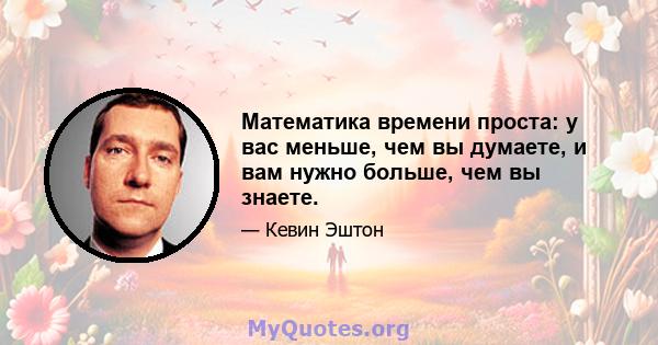 Математика времени проста: у вас меньше, чем вы думаете, и вам нужно больше, чем вы знаете.