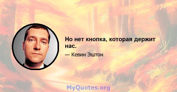 Но нет кнопка, которая держит нас.