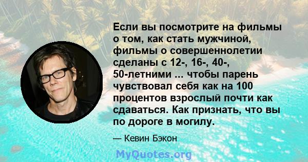 Если вы посмотрите на фильмы о том, как стать мужчиной, фильмы о совершеннолетии сделаны с 12-, 16-, 40-, 50-летними ... чтобы парень чувствовал себя как на 100 процентов взрослый почти как сдаваться. Как признать, что