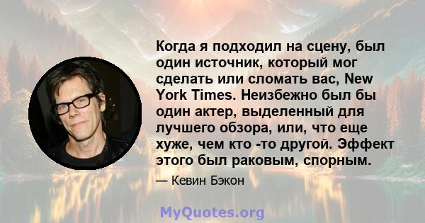 Когда я подходил на сцену, был один источник, который мог сделать или сломать вас, New York Times. Неизбежно был бы один актер, выделенный для лучшего обзора, или, что еще хуже, чем кто -то другой. Эффект этого был