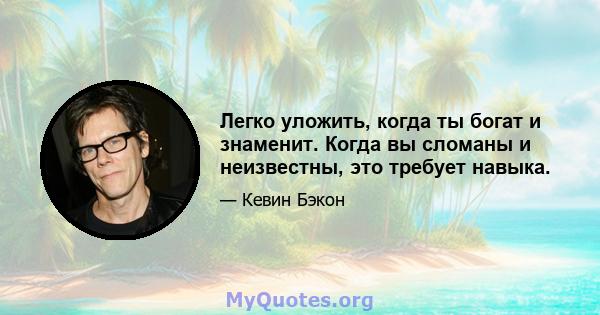 Легко уложить, когда ты богат и знаменит. Когда вы сломаны и неизвестны, это требует навыка.