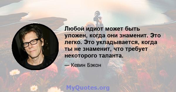 Любой идиот может быть уложен, когда они знаменит. Это легко. Это укладывается, когда ты не знаменит, что требует некоторого таланта.