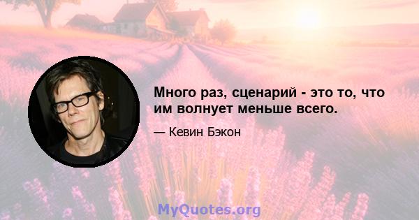 Много раз, сценарий - это то, что им волнует меньше всего.