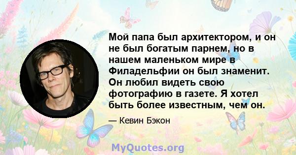 Мой папа был архитектором, и он не был богатым парнем, но в нашем маленьком мире в Филадельфии он был знаменит. Он любил видеть свою фотографию в газете. Я хотел быть более известным, чем он.