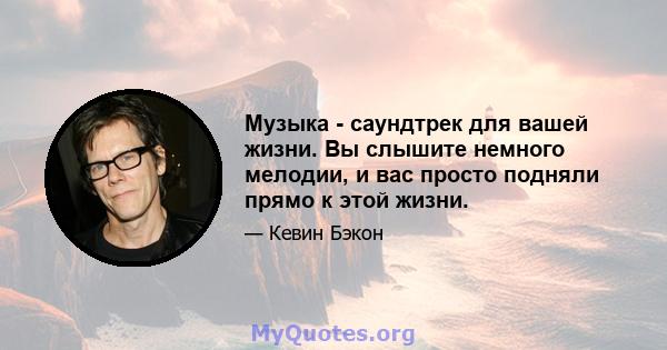 Музыка - саундтрек для вашей жизни. Вы слышите немного мелодии, и вас просто подняли прямо к этой жизни.