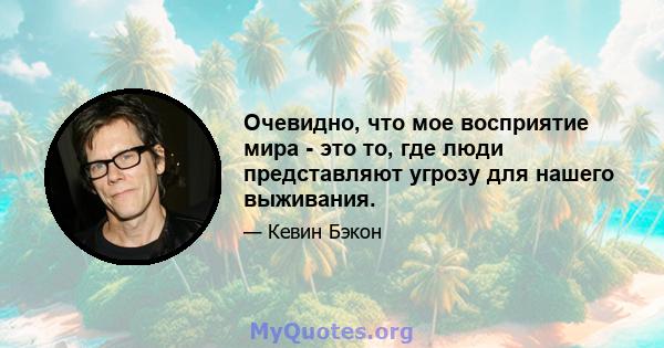 Очевидно, что мое восприятие мира - это то, где люди представляют угрозу для нашего выживания.