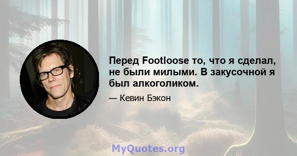 Перед Footloose то, что я сделал, не были милыми. В закусочной я был алкоголиком.