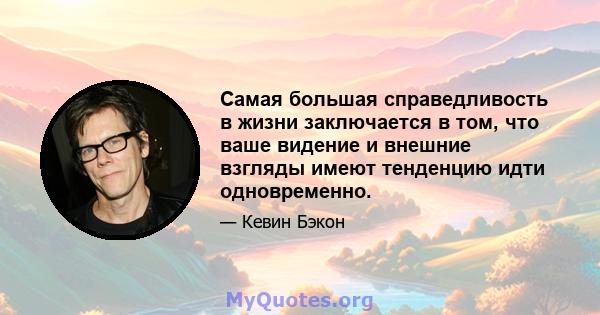 Самая большая справедливость в жизни заключается в том, что ваше видение и внешние взгляды имеют тенденцию идти одновременно.